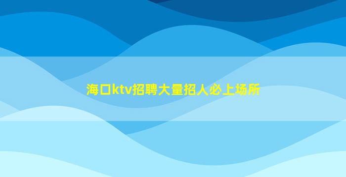 海口ktv招聘大量招人必上场所